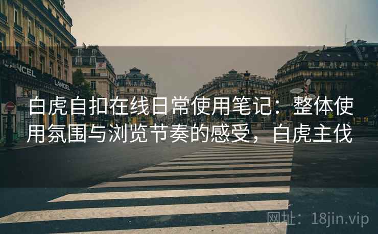 白虎自扣在线日常使用笔记:整体使用氛围与浏览节奏的感受,白虎主伐 白虎自扣在线日常使用笔记:整体使用氛围与浏览节奏的感受,白虎主伐