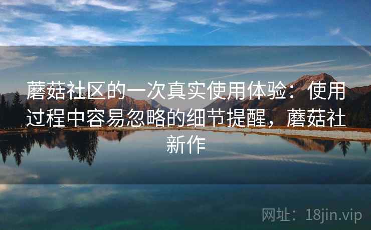 蘑菇社区的一次真实使用体验:使用过程中容易忽略的细节提醒,蘑菇社新作 蘑菇社区的一次真实使用体验:使用过程中容易忽略的细节提醒,蘑菇社新作