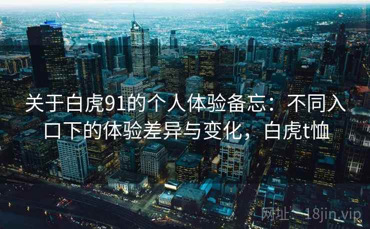 关于白虎91的个人体验备忘:不同入口下的体验差异与变化,白虎t恤 关于白虎91的个人体验备忘:不同入口下的体验差异与变化,白虎t恤