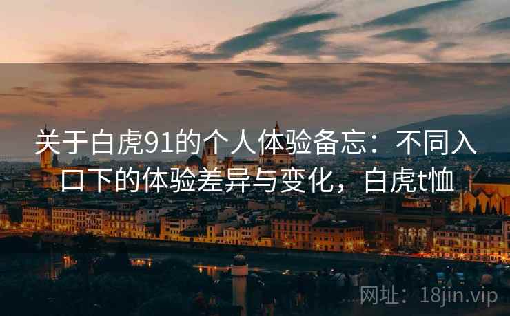 关于白虎91的个人体验备忘:不同入口下的体验差异与变化,白虎t恤 关于白虎91的个人体验备忘:不同入口下的体验差异与变化,白虎t恤