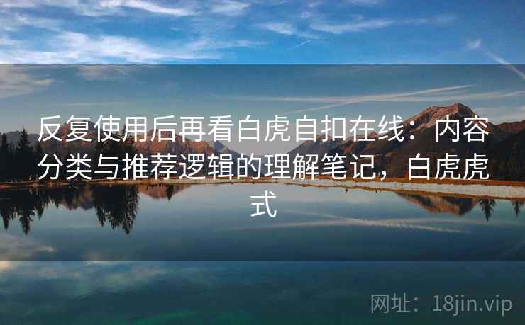 反复使用后再看白虎自扣在线:内容分类与推荐逻辑的理解笔记,白虎虎式 反复使用后再看白虎自扣在线:内容分类与推荐逻辑的理解笔记,白虎虎式