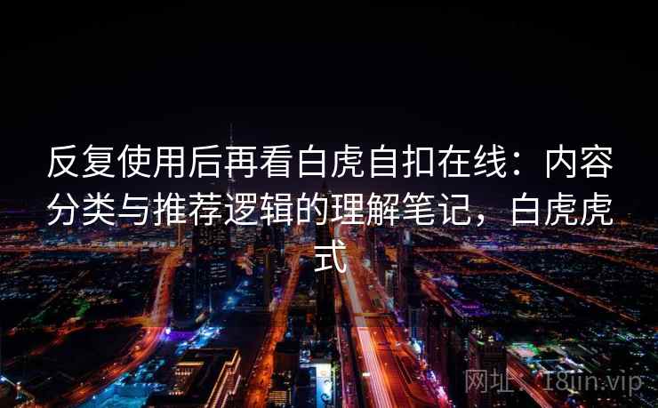 反复使用后再看白虎自扣在线:内容分类与推荐逻辑的理解笔记,白虎虎式 反复使用后再看白虎自扣在线:内容分类与推荐逻辑的理解笔记,白虎虎式