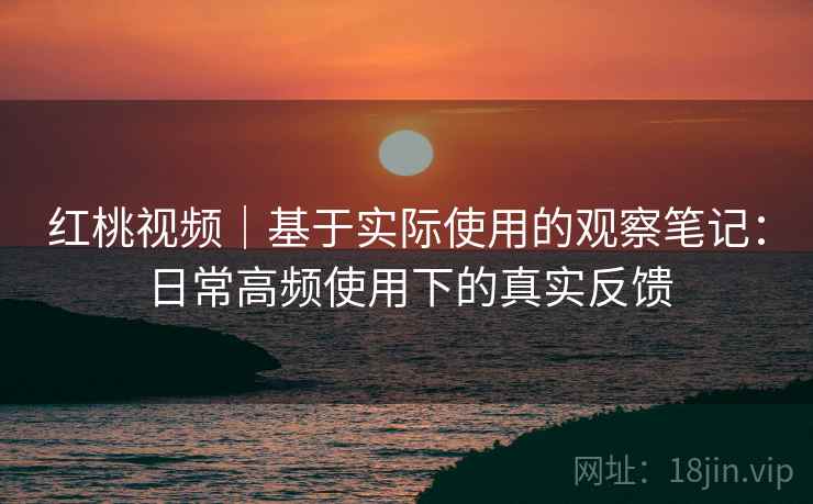 红桃视频|基于实际使用的观察笔记:日常高频使用下的真实反馈 红桃视频|基于实际使用的观察笔记:日常高频使用下的真实反馈
