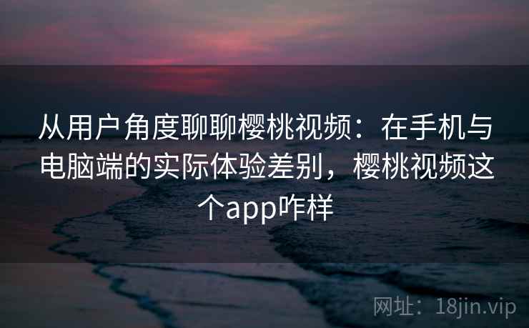从用户角度聊聊樱桃视频:在手机与电脑端的实际体验差别,樱桃视频这个app咋样 从用户角度聊聊樱桃视频:在手机与电脑端的实际体验差别,樱桃视频这个app咋样