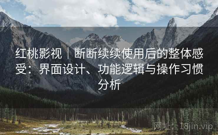 红桃影视|断断续续使用后的整体感受:界面设计、功能逻辑与操作习惯分析 红桃影视|断断续续使用后的整体感受:界面设计、功能逻辑与操作习惯分析