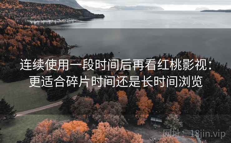 连续使用一段时间后再看红桃影视:更适合碎片时间还是长时间浏览 连续使用一段时间后再看红桃影视:更适合碎片时间还是长时间浏览