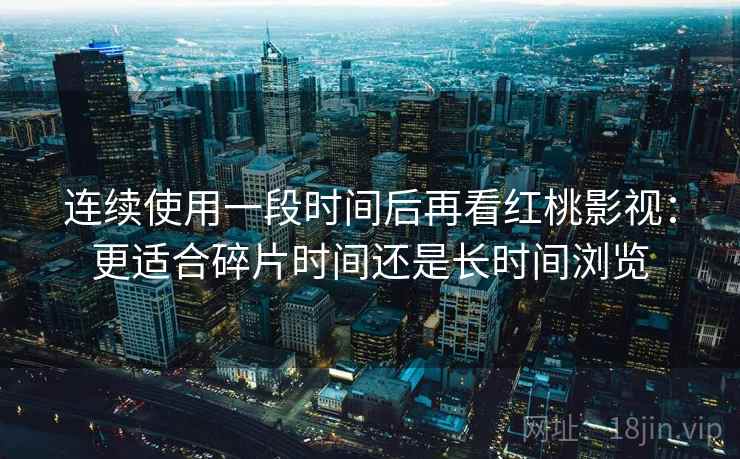 连续使用一段时间后再看红桃影视:更适合碎片时间还是长时间浏览 连续使用一段时间后再看红桃影视:更适合碎片时间还是长时间浏览