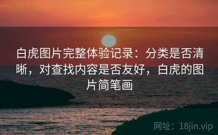 白虎图片完整体验记录:分类是否清晰,对查找内容是否友好,白虎的图片简笔画 白虎图片完整体验记录:分类是否清晰,对查找内容是否友好,白虎的图片简笔画