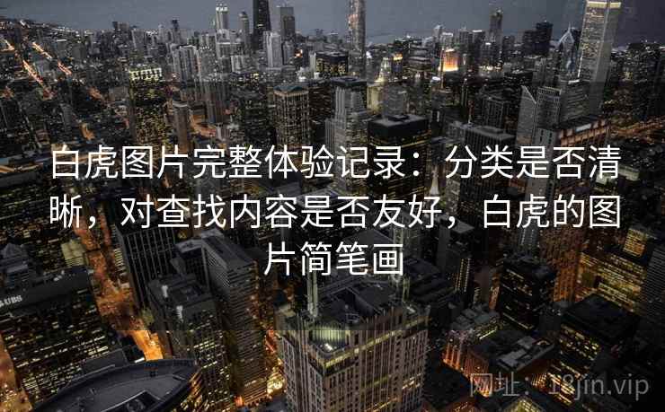 白虎图片完整体验记录:分类是否清晰,对查找内容是否友好,白虎的图片简笔画 白虎图片完整体验记录:分类是否清晰,对查找内容是否友好,白虎的图片简笔画