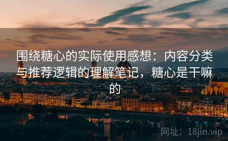 围绕糖心的实际使用感想：内容分类与推荐逻辑的理解笔记，糖心是干嘛的