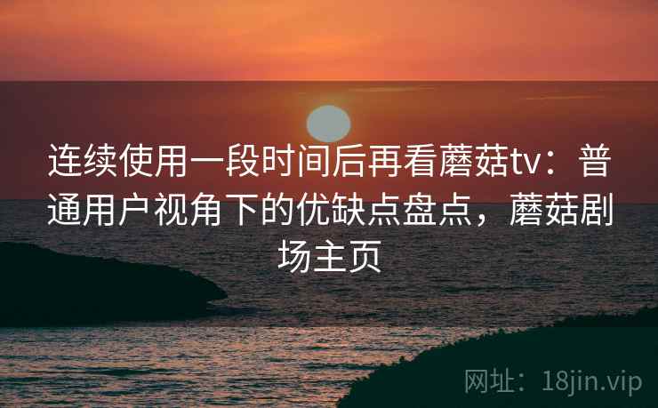 连续使用一段时间后再看蘑菇tv：普通用户视角下的优缺点盘点，蘑菇剧场主页