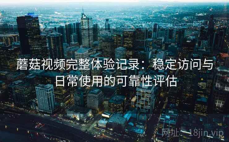 蘑菇视频完整体验记录：稳定访问与日常使用的可靠性评估