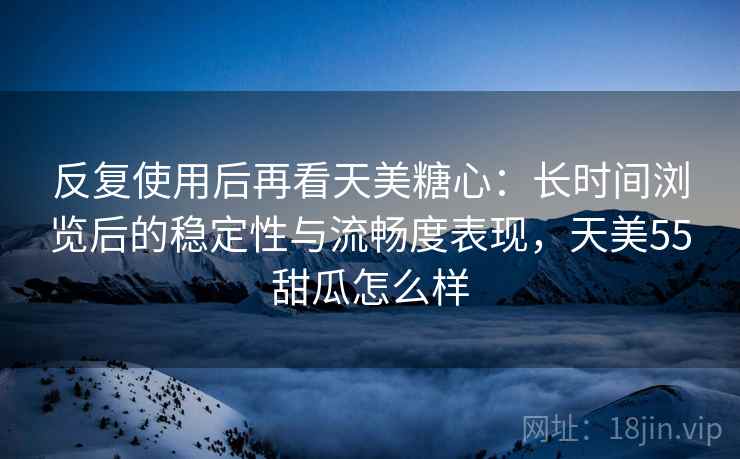 反复使用后再看天美糖心：长时间浏览后的稳定性与流畅度表现，天美55甜瓜怎么样