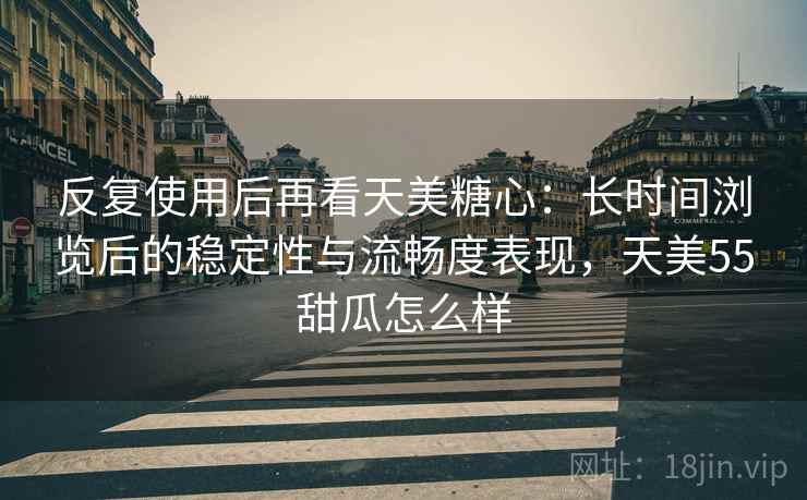 反复使用后再看天美糖心：长时间浏览后的稳定性与流畅度表现，天美55甜瓜怎么样