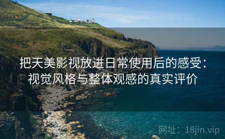 把天美影视放进日常使用后的感受：视觉风格与整体观感的真实评价