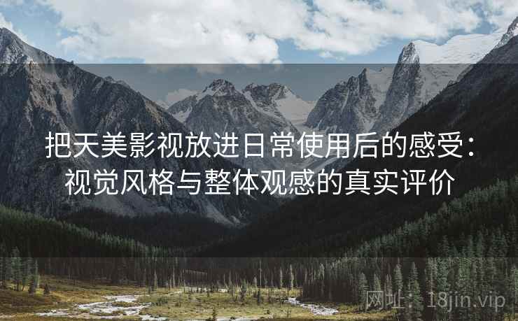 把天美影视放进日常使用后的感受：视觉风格与整体观感的真实评价