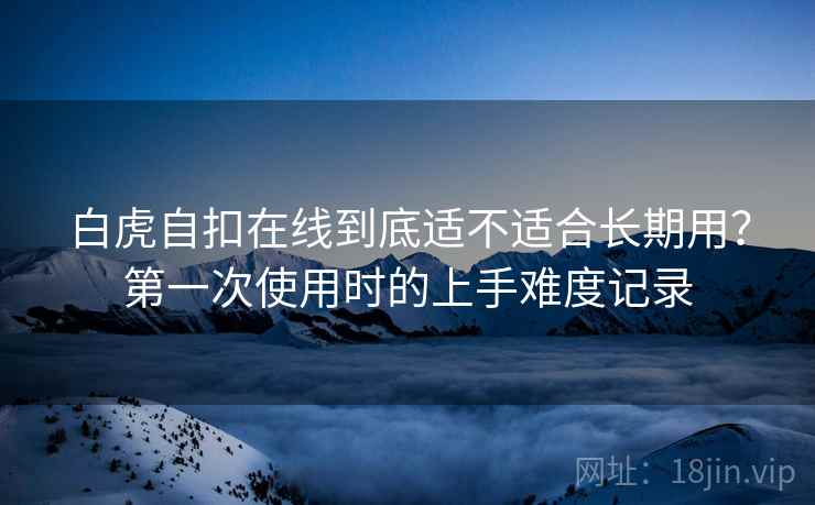 白虎自扣在线到底适不适合长期用？第一次使用时的上手难度记录