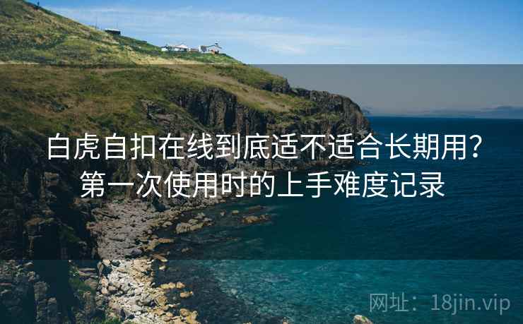 白虎自扣在线到底适不适合长期用？第一次使用时的上手难度记录