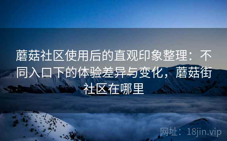 蘑菇社区使用后的直观印象整理：不同入口下的体验差异与变化，蘑菇街社区在哪里
