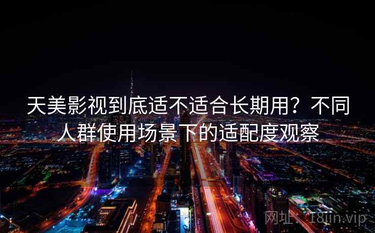 天美影视到底适不适合长期用？不同人群使用场景下的适配度观察