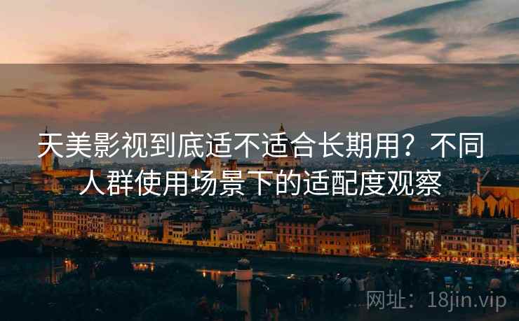 天美影视到底适不适合长期用？不同人群使用场景下的适配度观察