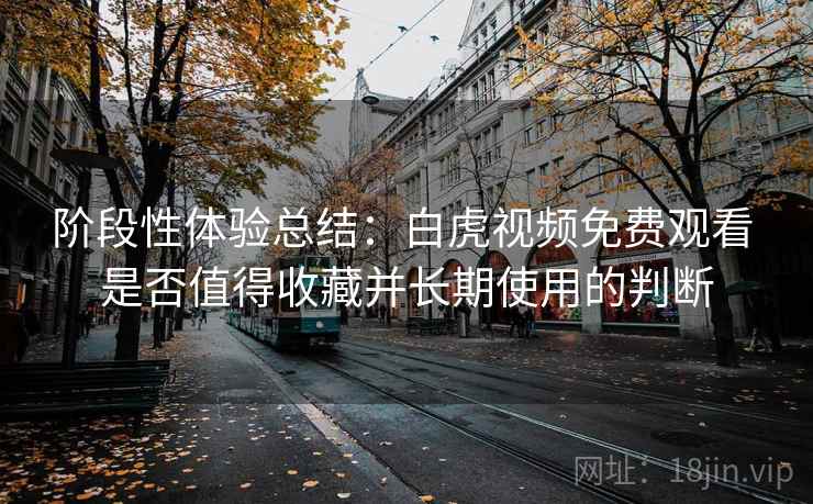 阶段性体验总结：白虎视频免费观看 是否值得收藏并长期使用的判断