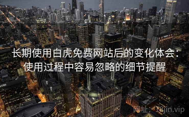 长期使用白虎免费网站后的变化体会：使用过程中容易忽略的细节提醒