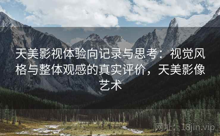 天美影视体验向记录与思考：视觉风格与整体观感的真实评价，天美影像艺术