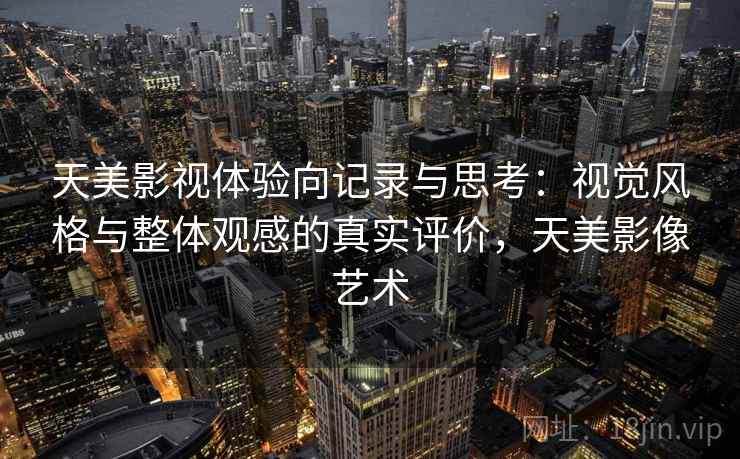 天美影视体验向记录与思考：视觉风格与整体观感的真实评价，天美影像艺术