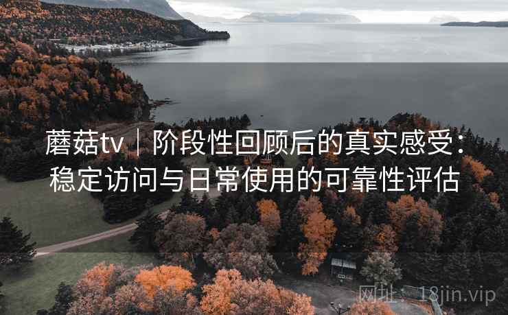 蘑菇tv｜阶段性回顾后的真实感受：稳定访问与日常使用的可靠性评估