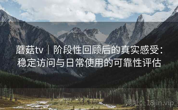 蘑菇tv｜阶段性回顾后的真实感受：稳定访问与日常使用的可靠性评估