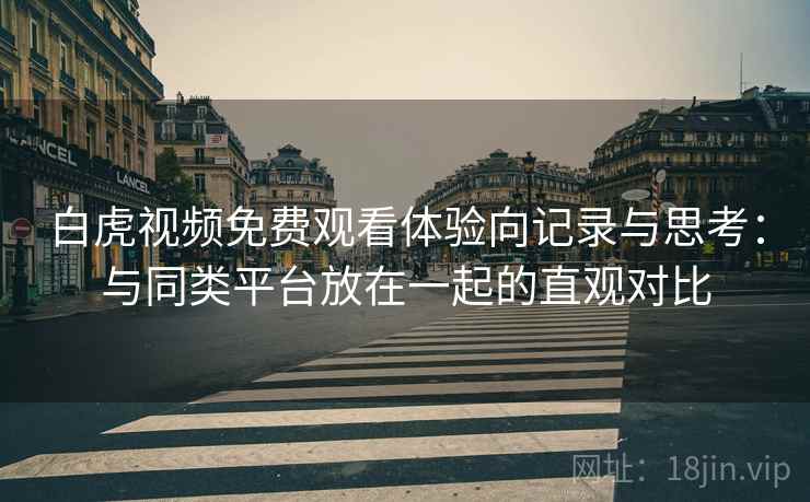 白虎视频免费观看体验向记录与思考：与同类平台放在一起的直观对比