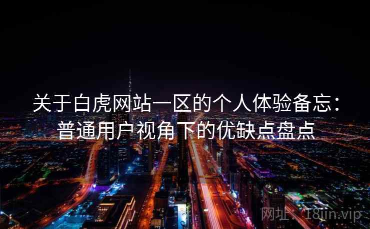 关于白虎网站一区的个人体验备忘：普通用户视角下的优缺点盘点