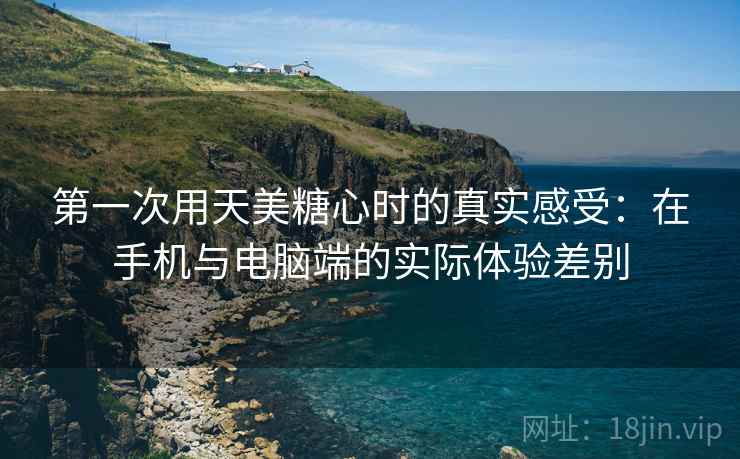 第一次用天美糖心时的真实感受：在手机与电脑端的实际体验差别