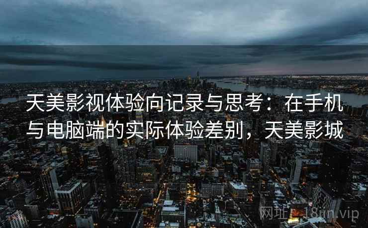 天美影视体验向记录与思考：在手机与电脑端的实际体验差别，天美影城