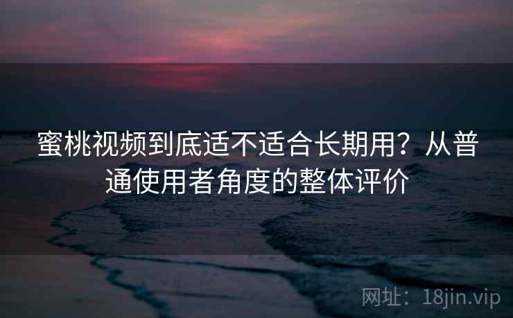 蜜桃视频到底适不适合长期用？从普通使用者角度的整体评价