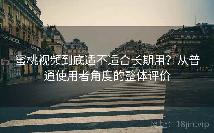 蜜桃视频到底适不适合长期用？从普通使用者角度的整体评价