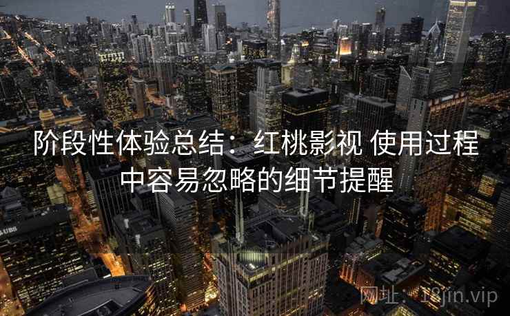 阶段性体验总结：红桃影视 使用过程中容易忽略的细节提醒