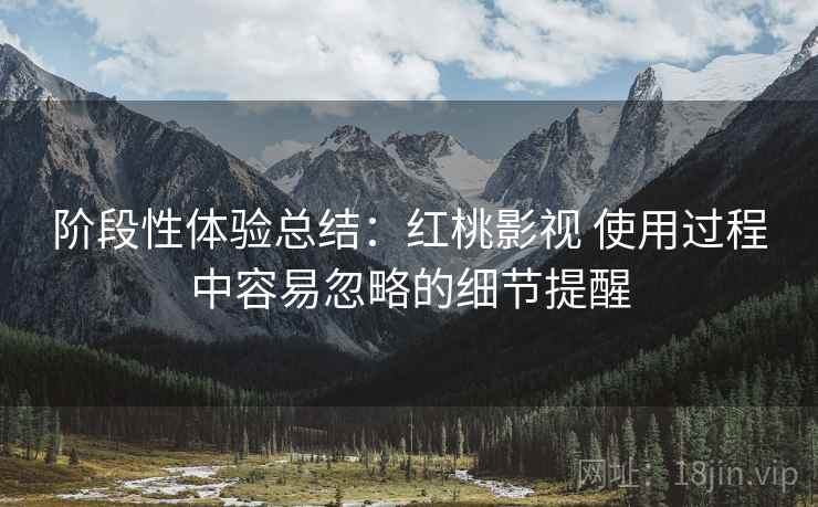 阶段性体验总结：红桃影视 使用过程中容易忽略的细节提醒