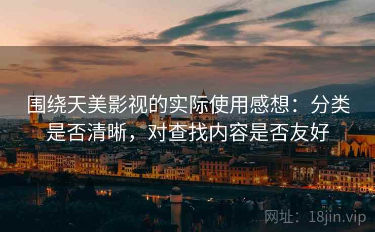 围绕天美影视的实际使用感想：分类是否清晰，对查找内容是否友好